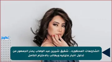 الشائعات المحظورة.. شقيق شيرين عبد الوهاب يحذر الجمهور من تداول أخبار عائلية ويطالب بالاحترام الكامل